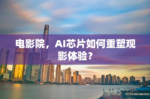 电影院，AI芯片如何重塑观影体验？