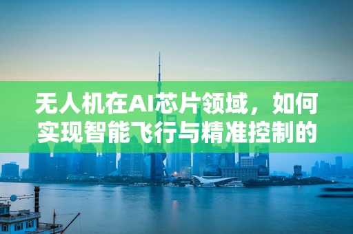 无人机在AI芯片领域，如何实现智能飞行与精准控制的完美结合？