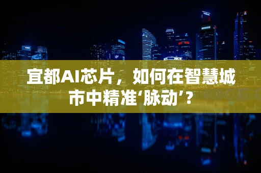 宜都AI芯片，如何在智慧城市中精准‘脉动’？