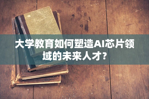 大学教育如何塑造AI芯片领域的未来人才？