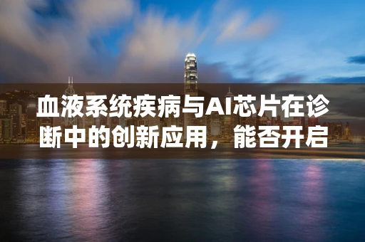 血液系统疾病与AI芯片在诊断中的创新应用，能否开启精准医疗的新篇章？
