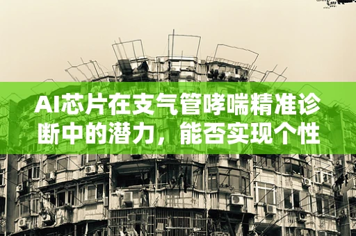 AI芯片在支气管哮喘精准诊断中的潜力，能否实现个性化治疗的飞跃？