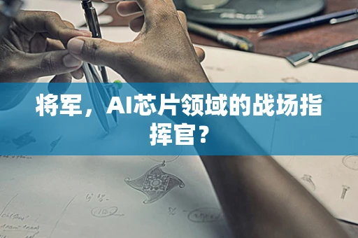 将军，AI芯片领域的战场指挥官？