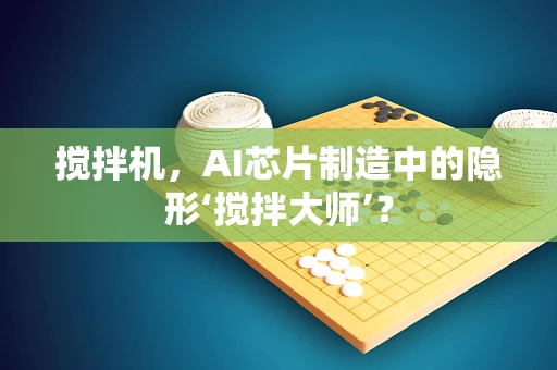 搅拌机，AI芯片制造中的隐形‘搅拌大师’？