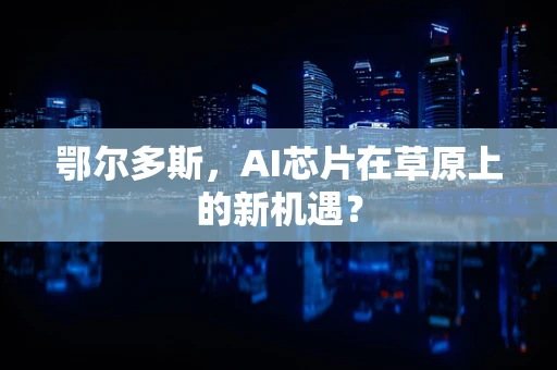 鄂尔多斯，AI芯片在草原上的新机遇？