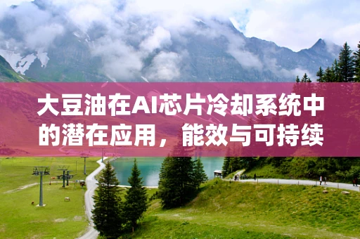 大豆油在AI芯片冷却系统中的潜在应用，能效与可持续性的双赢策略？