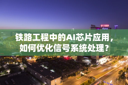 铁路工程中的AI芯片应用，如何优化信号系统处理？