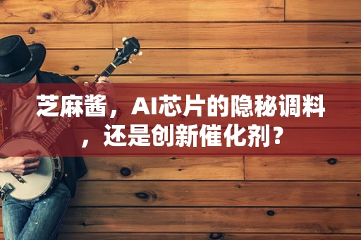 芝麻酱，AI芯片的隐秘调料，还是创新催化剂？