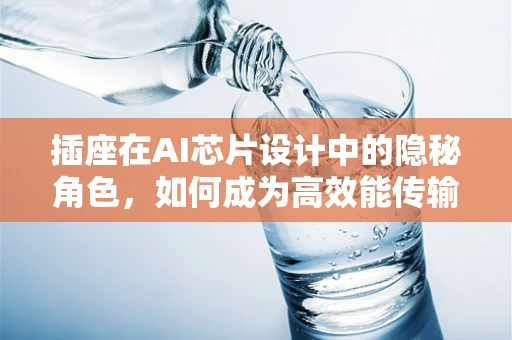 插座在AI芯片设计中的隐秘角色，如何成为高效能传输的桥梁？