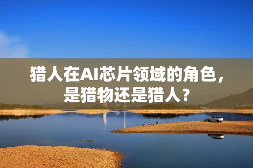 猎人在AI芯片领域的角色，是猎物还是猎人？