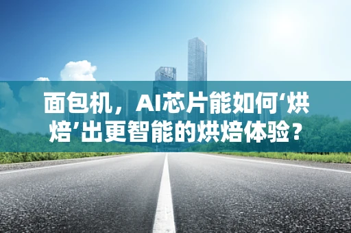 面包机，AI芯片能如何‘烘焙’出更智能的烘焙体验？