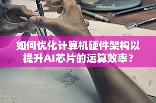 如何优化计算机硬件架构以提升AI芯片的运算效率？