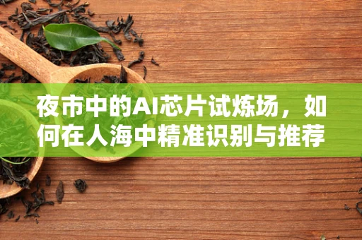 夜市中的AI芯片试炼场，如何在人海中精准识别与推荐？