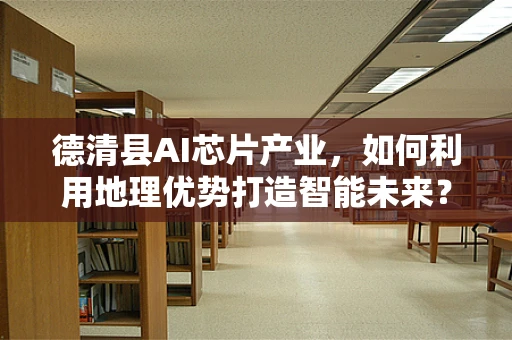 德清县AI芯片产业，如何利用地理优势打造智能未来？