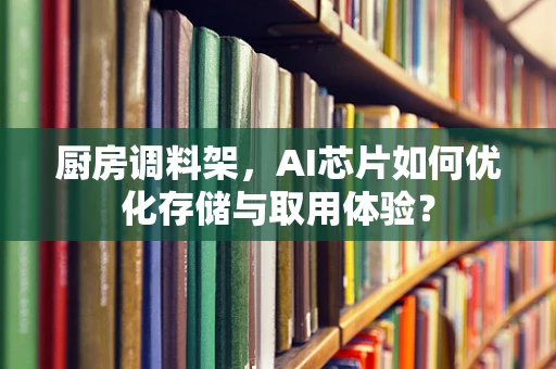 厨房调料架，AI芯片如何优化存储与取用体验？