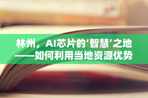 林州，AI芯片的‘智慧’之地——如何利用当地资源优势发展AI芯片产业？