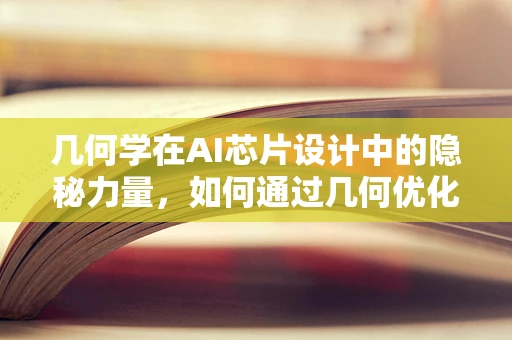 几何学在AI芯片设计中的隐秘力量，如何通过几何优化提升计算效率？