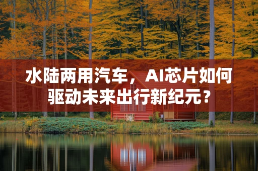 水陆两用汽车，AI芯片如何驱动未来出行新纪元？