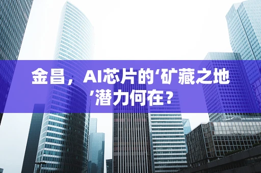 金昌，AI芯片的‘矿藏之地’潜力何在？