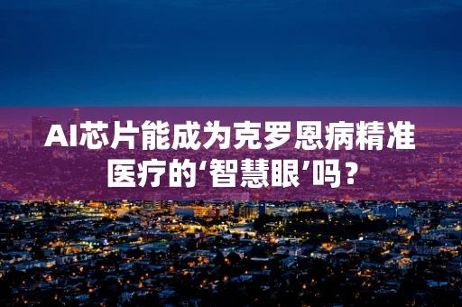 AI芯片能成为克罗恩病精准医疗的‘智慧眼’吗？