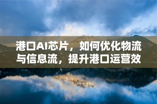港口AI芯片，如何优化物流与信息流，提升港口运营效率？