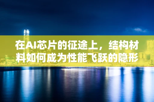 在AI芯片的征途上，结构材料如何成为性能飞跃的隐形推手？