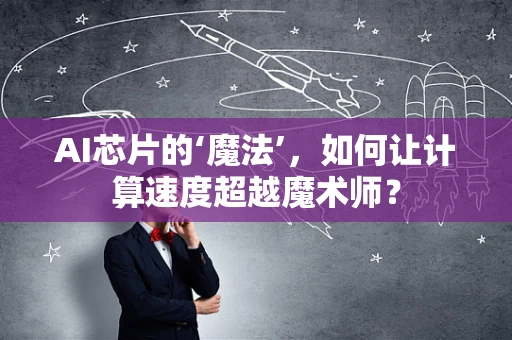 AI芯片的‘魔法’，如何让计算速度超越魔术师？
