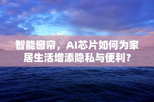智能窗帘，AI芯片如何为家居生活增添隐私与便利？