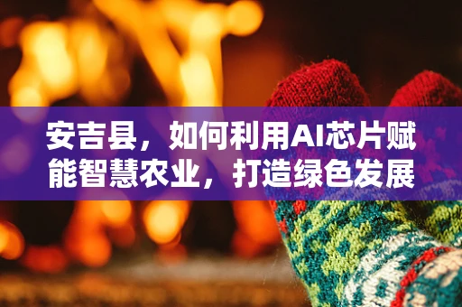 安吉县，如何利用AI芯片赋能智慧农业，打造绿色发展新引擎？