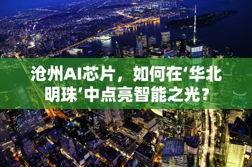 沧州AI芯片，如何在‘华北明珠’中点亮智能之光？