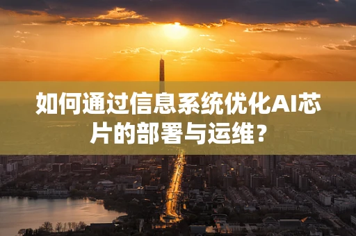 如何通过信息系统优化AI芯片的部署与运维？