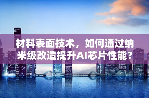材料表面技术，如何通过纳米级改造提升AI芯片性能？