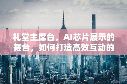 礼堂主席台，AI芯片展示的舞台，如何打造高效互动的交流空间？