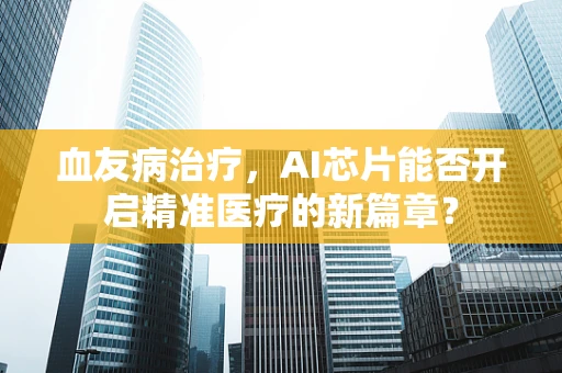 血友病治疗，AI芯片能否开启精准医疗的新篇章？