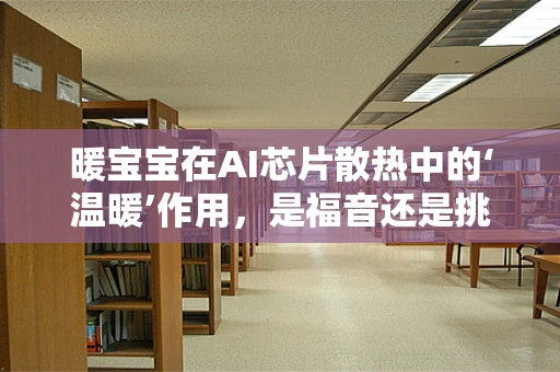 暖宝宝在AI芯片散热中的‘温暖’作用，是福音还是挑战？