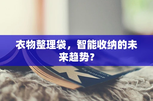 衣物整理袋，智能收纳的未来趋势？