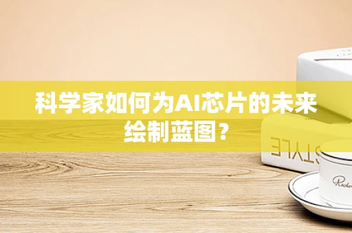 科学家如何为AI芯片的未来绘制蓝图？