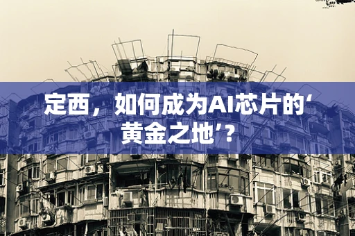 定西，如何成为AI芯片的‘黄金之地’？