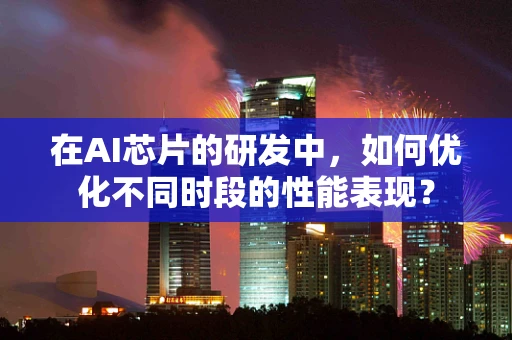 在AI芯片的研发中，如何优化不同时段的性能表现？