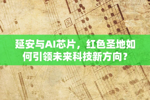延安与AI芯片，红色圣地如何引领未来科技新方向？