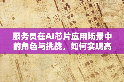 服务员在AI芯片应用场景中的角色与挑战，如何实现高效的人机交互？