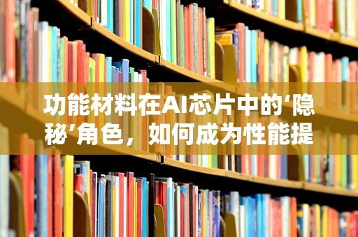功能材料在AI芯片中的‘隐秘’角色，如何成为性能提升的关键？