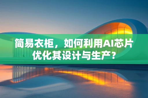 简易衣柜，如何利用AI芯片优化其设计与生产？