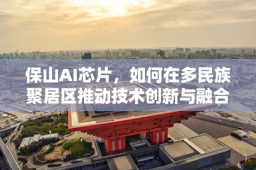 保山AI芯片，如何在多民族聚居区推动技术创新与融合？
