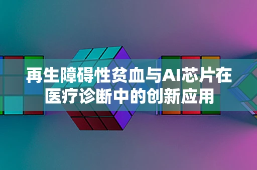 再生障碍性贫血与AI芯片在医疗诊断中的创新应用