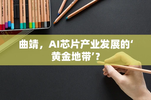 曲靖，AI芯片产业发展的‘黄金地带’？