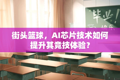 街头篮球，AI芯片技术如何提升其竞技体验？