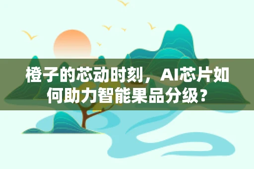 橙子的芯动时刻，AI芯片如何助力智能果品分级？
