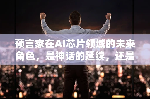预言家在AI芯片领域的未来角色，是神话的延续，还是新时代的催化剂？