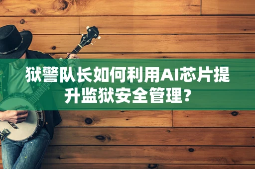 狱警队长如何利用AI芯片提升监狱安全管理？